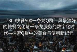 “300快餐500一条龙Q群”风景独好的快餐文化与一条龙服务的数字化时代—探索Q群中的美食与便利新纪元