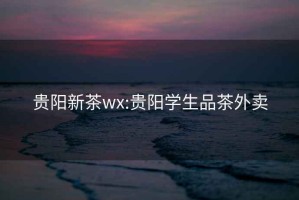 贵阳新茶wx:贵阳学生品茶外卖