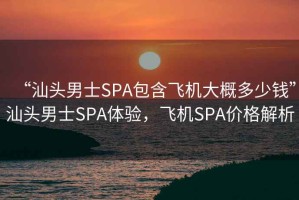 “汕头男士SPA包含飞机大概多少钱”汕头男士SPA体验，飞机SPA价格解析