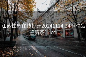 江苏性息在线打开20241124.24小时品鉴新茶叶.cc: