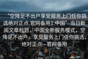 “空降足不出户享受服务上门任你挑选绝对正点.官网备用1.中国”当日新闻文章标题，中国全新服务模式，空降足不出户，享受服务上门任你挑选，绝对正点—官网备用