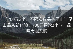 “700元3小时不限次数品茶昆山”昆山品茶新体验，700元畅饮3小时，品味无限茶韵