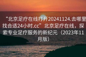 “北京足疗在线打开20241124.去哪里找合适24小时.cc”北京足疗在线，探索专业足疗服务的新纪元（2023年11月版）