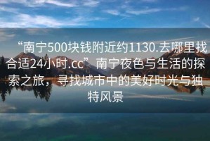 “南宁500块钱附近约1130.去哪里找合适24小时.cc”南宁夜色与生活的探索之旅，寻找城市中的美好时光与独特风景