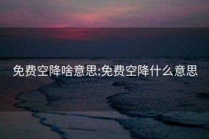 免费空降啥意思:免费空降什么意思