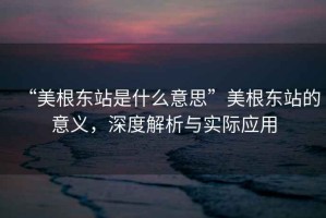 “美根东站是什么意思”美根东站的意义，深度解析与实际应用