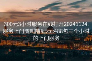 300元3小时服务在线打开20241124.服务上门随叫随到.cc:488包三个小时的上门服务