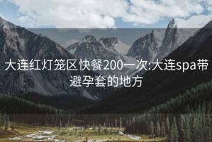 大连红灯笼区快餐200一次:大连spa带避孕套的地方