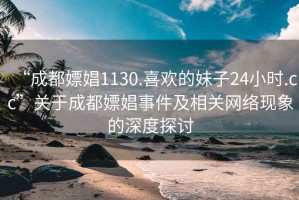 “成都嫖娼1130.喜欢的妹子24小时.cc”关于成都嫖娼事件及相关网络现象的深度探讨