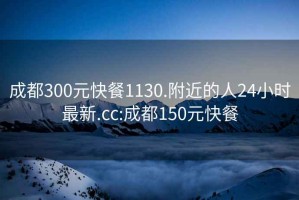 成都300元快餐1130.附近的人24小时最新.cc:成都150元快餐