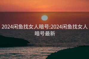 2024闲鱼找女人暗号:2024闲鱼找女人暗号最新