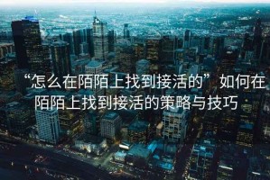 “怎么在陌陌上找到接活的”如何在陌陌上找到接活的策略与技巧