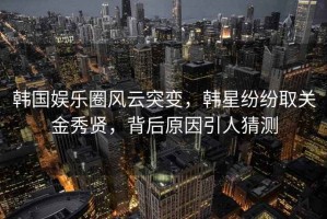 韩国娱乐圈风云突变，韩星纷纷取关金秀贤，背后原因引人猜测