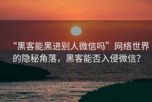 “黑客能黑进别人微信吗”网络世界的隐秘角落，黑客能否入侵微信？