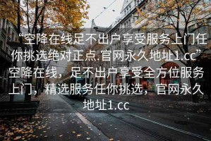 “空降在线足不出户享受服务上门任你挑选绝对正点.官网永久地址1.cc”空降在线，足不出户享受全方位服务上门，精选服务任你挑选，官网永久地址1.cc