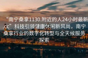 “南宁桑拿1130.附近的人24小时最新.cc”科技引领健康休闲新风尚，南宁桑拿行业的数字化转型与全天候服务探索