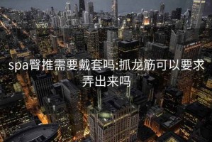 spa臀推需要戴套吗:抓龙筋可以要求弄出来吗