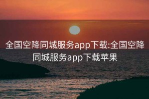 全国空降同城服务app下载:全国空降同城服务app下载苹果