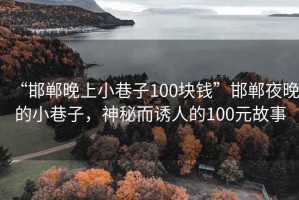 “邯郸晚上小巷子100块钱”邯郸夜晚的小巷子，神秘而诱人的100元故事