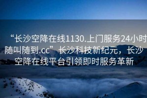 “长沙空降在线1130.上门服务24小时随叫随到.cc”长沙科技新纪元，长沙空降在线平台引领即时服务革新