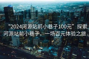 “2024河源站前小巷子100元”探索河源站前小巷子，一场百元体验之旅