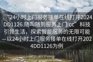 “24小时上门服务接单在线打开2024DD1126.随叫随到服务上门.cc”科技引领生活，探索智能服务的无限可能—以24小时上门服务接单在线打开2024DD1126为例