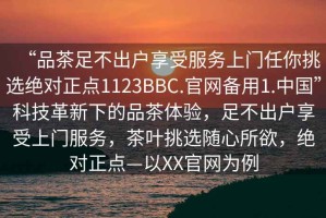 “品茶足不出户享受服务上门任你挑选绝对正点1123BBC.官网备用1.中国”科技革新下的品茶体验，足不出户享受上门服务，茶叶挑选随心所欲，绝对正点—以XX官网为例