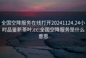 全国空降服务在线打开20241124.24小时品鉴新茶叶.cc:全国空降服务是什么意思