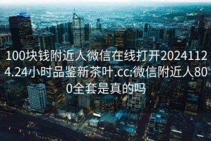 100块钱附近人微信在线打开20241124.24小时品鉴新茶叶.cc:微信附近人800全套是真的吗