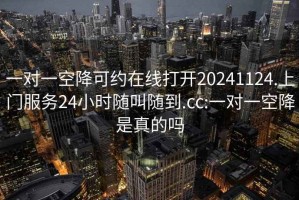 一对一空降可约在线打开20241124.上门服务24小时随叫随到.cc:一对一空降是真的吗