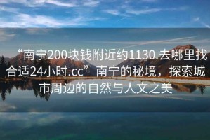 “南宁200块钱附近约1130.去哪里找合适24小时.cc”南宁的秘境，探索城市周边的自然与人文之美