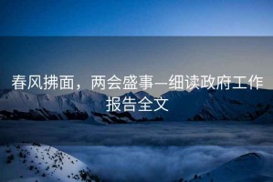 春风拂面，两会盛事—细读政府工作报告全文