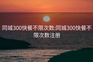 同城300快餐不限次数:同城300快餐不限次数注册