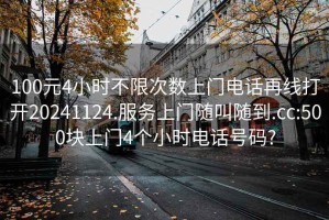 100元4小时不限次数上门电话再线打开20241124.服务上门随叫随到.cc:500块上门4个小时电话号码?