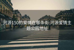 河源150的爱情在哪条街:河源爱情主题公园地址