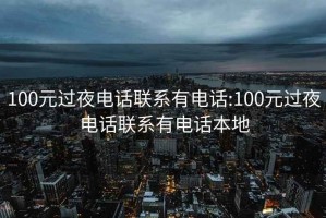 100元过夜电话联系有电话:100元过夜电话联系有电话本地