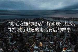 “附近泡妞的电话”探索现代社交，寻找附近泡妞的电话背后的故事