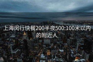 上海闵行快餐200半夜500:100米以内的附近人