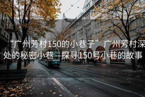 “广州芳村150的小巷子”广州芳村深处的秘密小巷—探寻150号小巷的故事