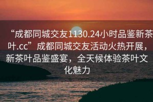 “成都同城交友1130.24小时品鉴新茶叶.cc”成都同城交友活动火热开展，新茶叶品鉴盛宴，全天候体验茶叶文化魅力