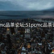 51pcmc品茶论坛:51pcmc品茶论坛四川