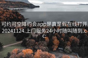 可约可空降约会app是真是假在线打开20241124.上门服务24小时随叫随到.cc: