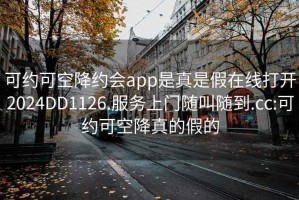 可约可空降约会app是真是假在线打开2024DD1126.服务上门随叫随到.cc:可约可空降真的假的