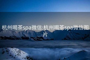 杭州喝茶spa微信:杭州喝茶spa微信图片