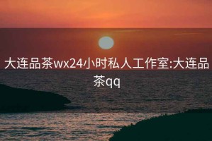 大连品茶wx24小时私人工作室:大连品茶qq