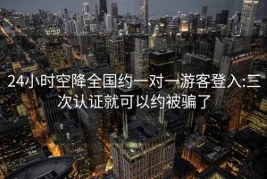 24小时空降全国约一对一游客登入:三次认证就可以约被骗了