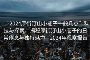 “2024厚街汀山小巷子一般几点”科技与探索，揭秘厚街汀山小巷子的日常作息与独特魅力—2024年观察报告