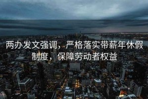 两办发文强调，严格落实带薪年休假制度，保障劳动者权益