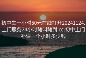 初中生一小时50元在线打开20241124.上门服务24小时随叫随到.cc:初中上门补课一个小时多少钱