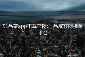 51品茶app下载官网:一品威客网接单平台